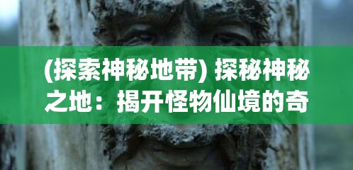 (探索神秘地带) 探秘神秘之地：揭开怪物仙境的奇幻面纱与隐藏的力量秘密